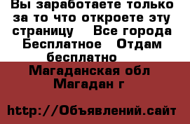 Вы заработаете только за то что откроете эту страницу. - Все города Бесплатное » Отдам бесплатно   . Магаданская обл.,Магадан г.